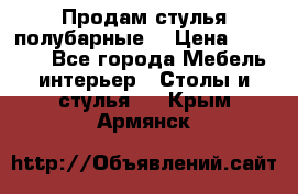 Продам стулья полубарные  › Цена ­ 13 000 - Все города Мебель, интерьер » Столы и стулья   . Крым,Армянск